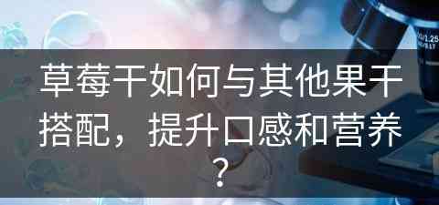 草莓干如何与其他果干搭配，提升口感和营养？